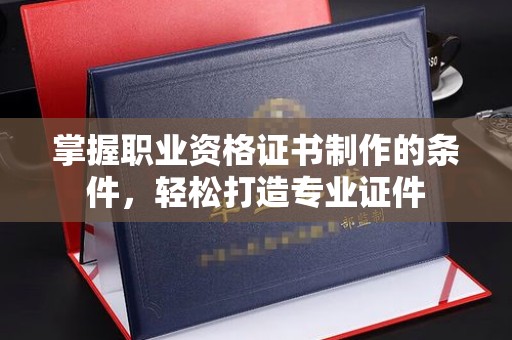 莆田掌握职业资格证书制作的条件，轻松打造专业证件